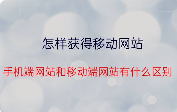 怎样获得移动网站 手机端网站和移动端网站有什么区别？